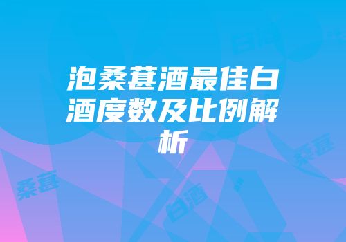 泡桑葚酒最佳白酒度数及比例解析
