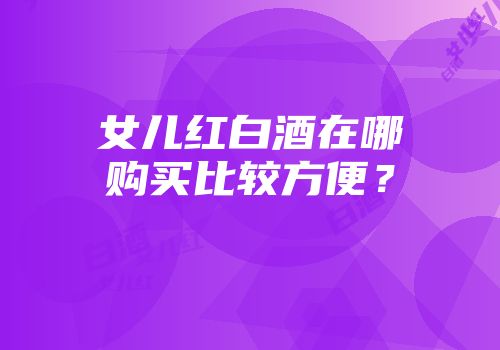 女儿红白酒在哪购买比较方便？
