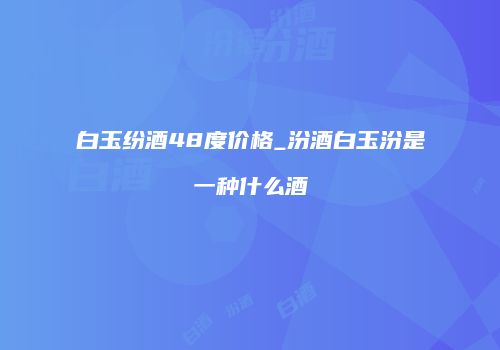 白玉纷酒48度价格_汾酒白玉汾是一种什么酒