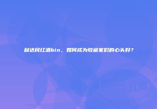 利达民红酒bin，如何成为收藏家们的心头好？