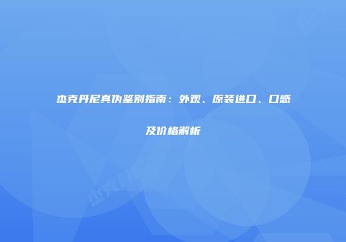 杰克丹尼真伪鉴别指南：外观、原装进口、口感及价格解析