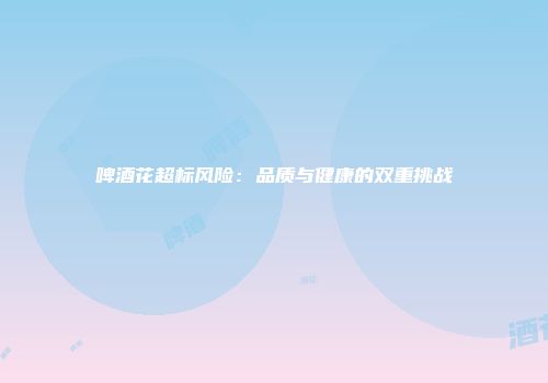 啤酒花超标风险：品质与健康的双重挑战