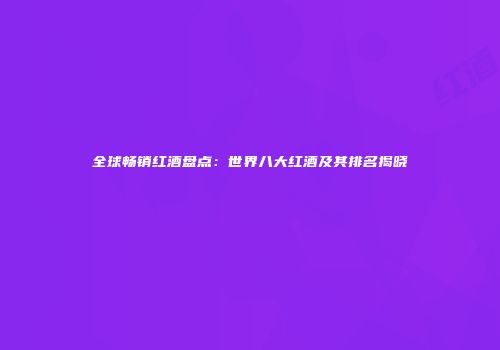 全球畅销红酒盘点：世界八大红酒及其排名揭晓