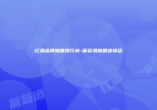 红酒品牌加盟排行榜-葡萄酒加盟连锁店