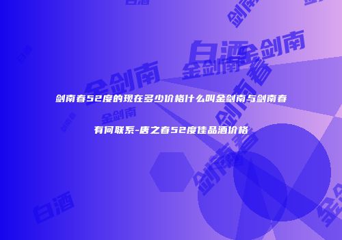 剑南春52度的现在多少价格什么叫金剑南与剑南春有何联系-唐之春52度佳品酒价格