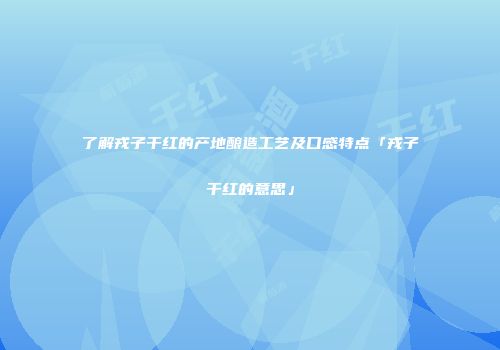 了解戎子干红的产地酿造工艺及口感特点「戎子干红的意思」