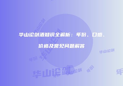 华山论剑酒知识全解析：年份、口感、价格及常见问题解答