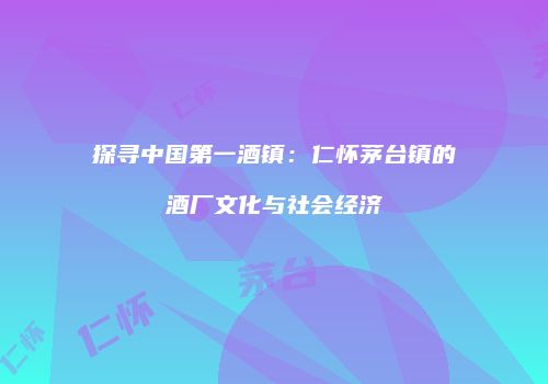 探寻中国第一酒镇：仁怀茅台镇的酒厂文化与社会经济