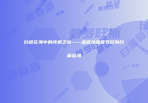 白色花海中的诗意之旅——品尝法国普罗旺斯白葡萄酒