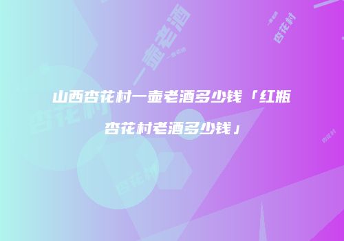 山西杏花村一壶老酒多少钱「红瓶杏花村老酒多少钱」