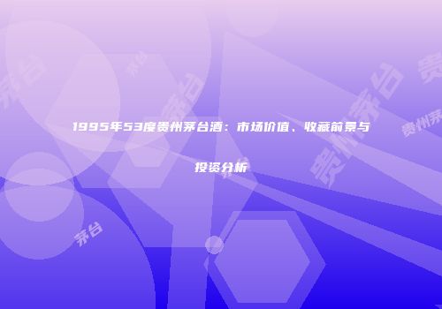 1995年53度贵州茅台酒：市场价值、收藏前景与投资分析
