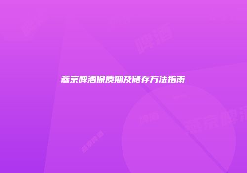 燕京啤酒保质期及储存方法指南