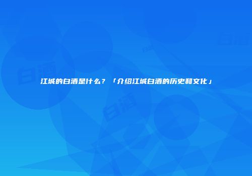 江城的白酒是什么？「介绍江城白酒的历史和文化」
