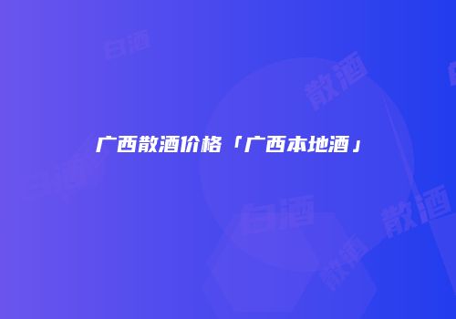 广西散酒价格「广西本地酒」