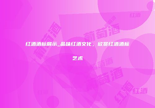 红酒酒标展示_品味红酒文化，欣赏红酒酒标艺术