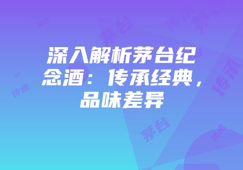 深入解析茅台纪念酒：传承经典，品味差异