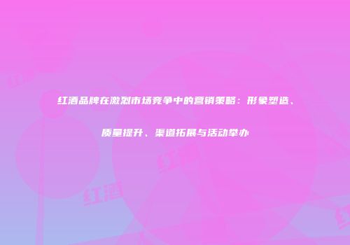红酒品牌在激烈市场竞争中的营销策略：形象塑造、质量提升、渠道拓展与活动举办
