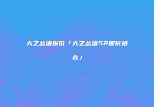 天之蓝酒报价「天之蓝酒52度价格表」