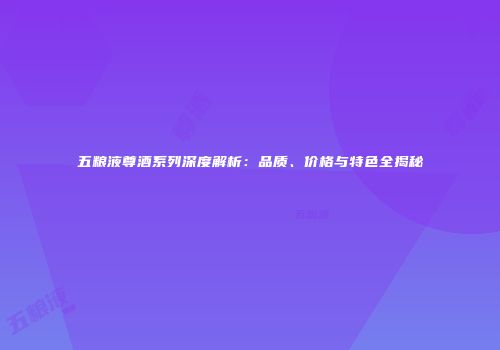五粮液尊酒系列深度解析：品质、价格与特色全揭秘