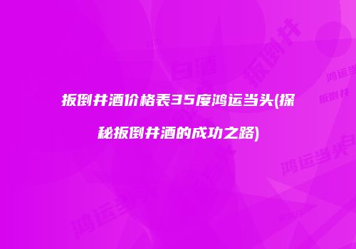 扳倒井酒价格表35度鸿运当头(探秘扳倒井酒的成功之路)