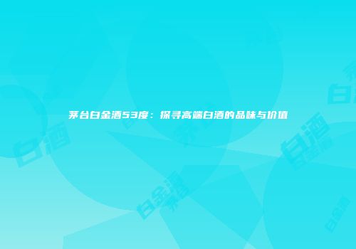 茅台白金酒53度：探寻高端白酒的品味与价值