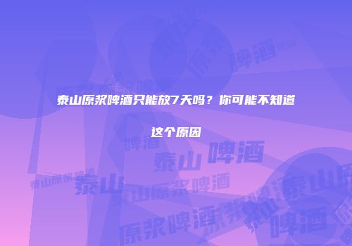 泰山原浆啤酒只能放7天吗？你可能不知道这个原因