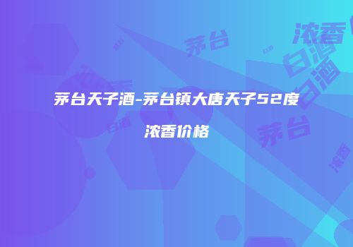 茅台天子酒-茅台镇大唐天子52度浓香价格