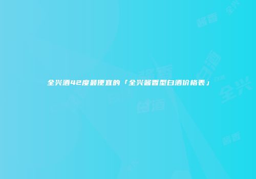 全兴酒42度最便宜的「全兴酱香型白酒价格表」