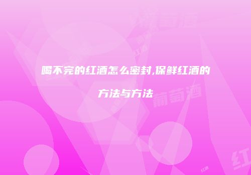 喝不完的红酒怎么密封,保鲜红酒的方法与方法