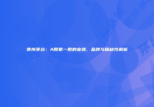 贵州茅台：A股第一股的业绩、品牌与稀缺性解析