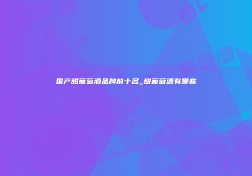 国产甜葡萄酒品牌前十名_甜葡萄酒有哪些
