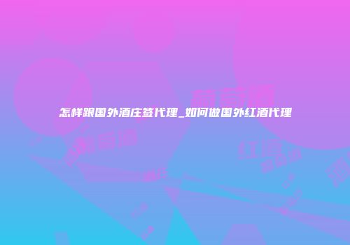 怎样跟国外酒庄签代理_如何做国外红酒代理