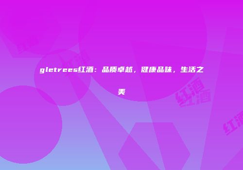 gletrees红酒：品质卓越，健康品味，生活之美
