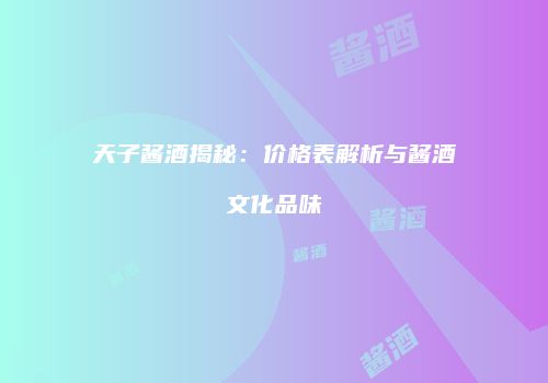 天子酱酒揭秘：价格表解析与酱酒文化品味