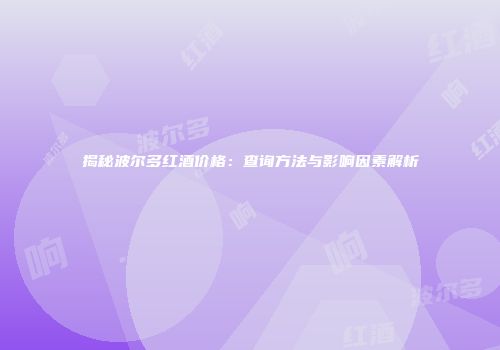 揭秘波尔多红酒价格：查询方法与影响因素解析