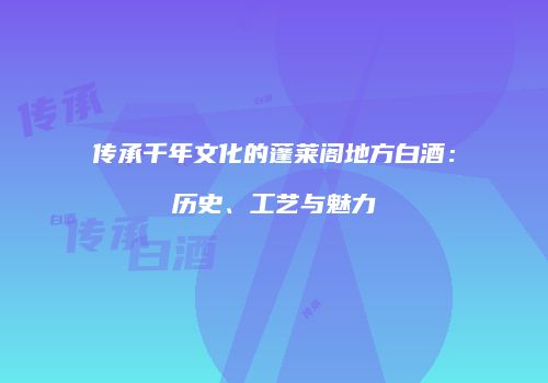传承千年文化的蓬莱阁地方白酒：历史、工艺与魅力