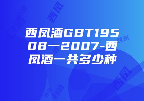 西凤酒GBT19508一2007-西凤酒一共多少种