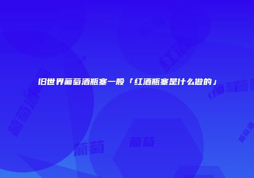 旧世界葡萄酒瓶塞一般「红酒瓶塞是什么做的」