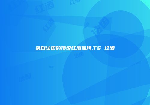 来自法国的顶级红酒品牌,TS 红酒