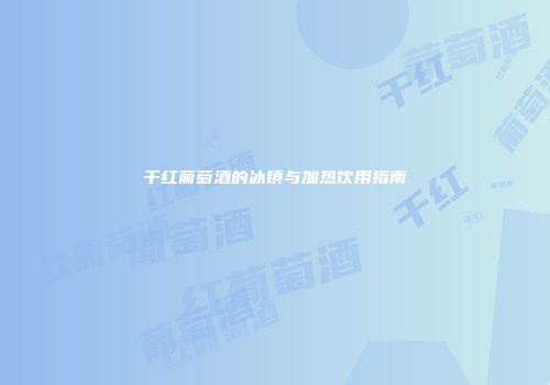 干红葡萄酒的冰镇与加热饮用指南