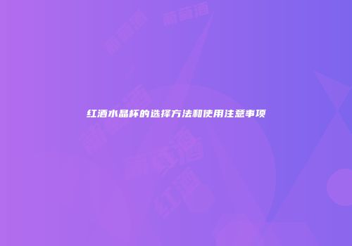 红酒水晶杯的选择方法和使用注意事项