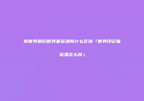 新世界跟旧世界葡萄酒有什么区别「世界印记葡萄酒怎么样」