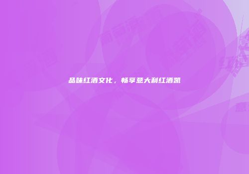 品味红酒文化，畅享意大利红酒凯