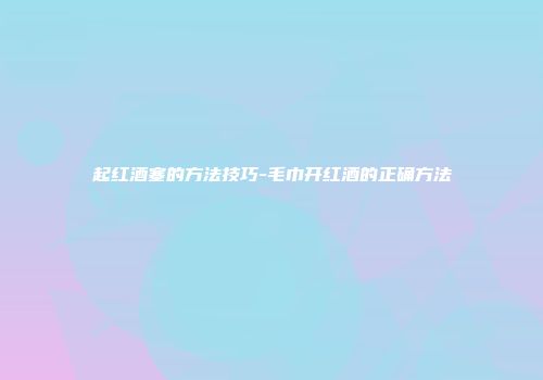 起红酒塞的方法技巧-毛巾开红酒的正确方法