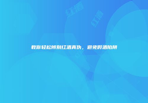教你轻松辨别红酒真伪，避免假酒陷阱