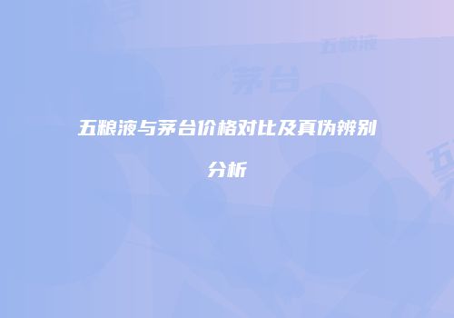 五粮液与茅台价格对比及真伪辨别分析