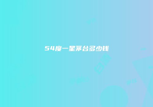 54度一星茅台多少钱