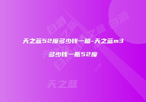 天之蓝52度多少钱一箱-天之蓝m3多少钱一瓶52度