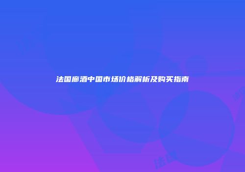 法国廊酒中国市场价格解析及购买指南
