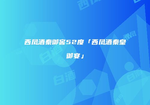 西凤酒秦御窖52度「西凤酒秦皇御宴」